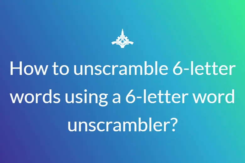 How to unscramble 6-letter words using a 6-letter word unscrambler?